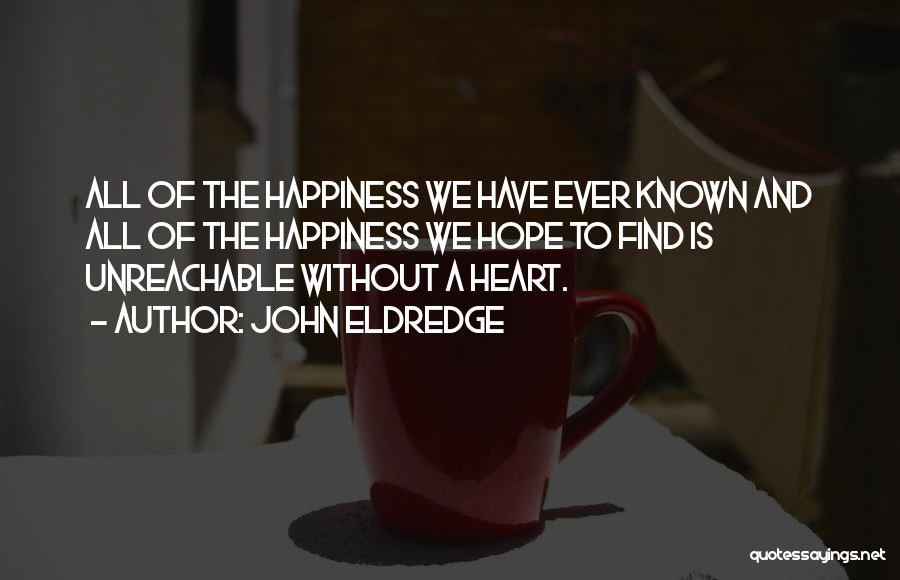 John Eldredge Quotes: All Of The Happiness We Have Ever Known And All Of The Happiness We Hope To Find Is Unreachable Without