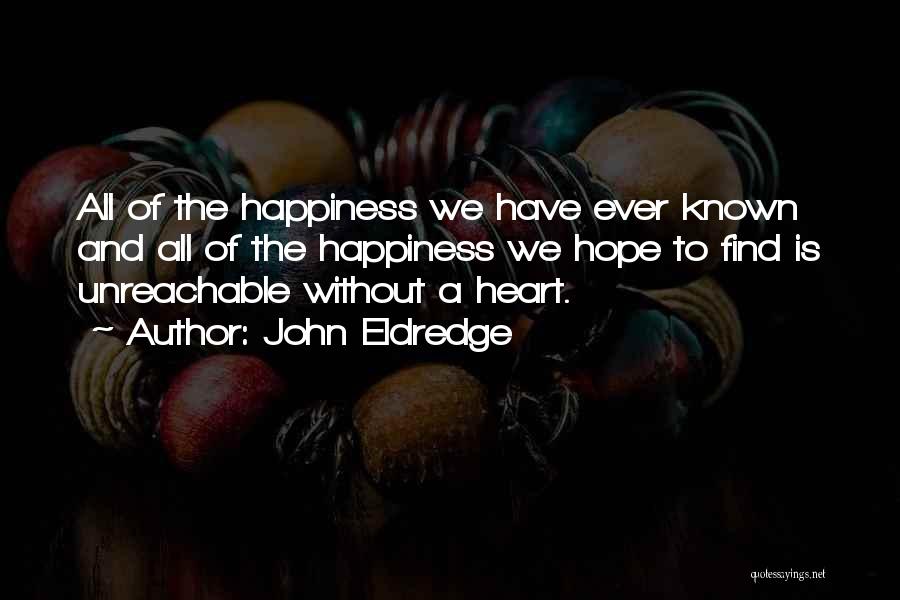John Eldredge Quotes: All Of The Happiness We Have Ever Known And All Of The Happiness We Hope To Find Is Unreachable Without