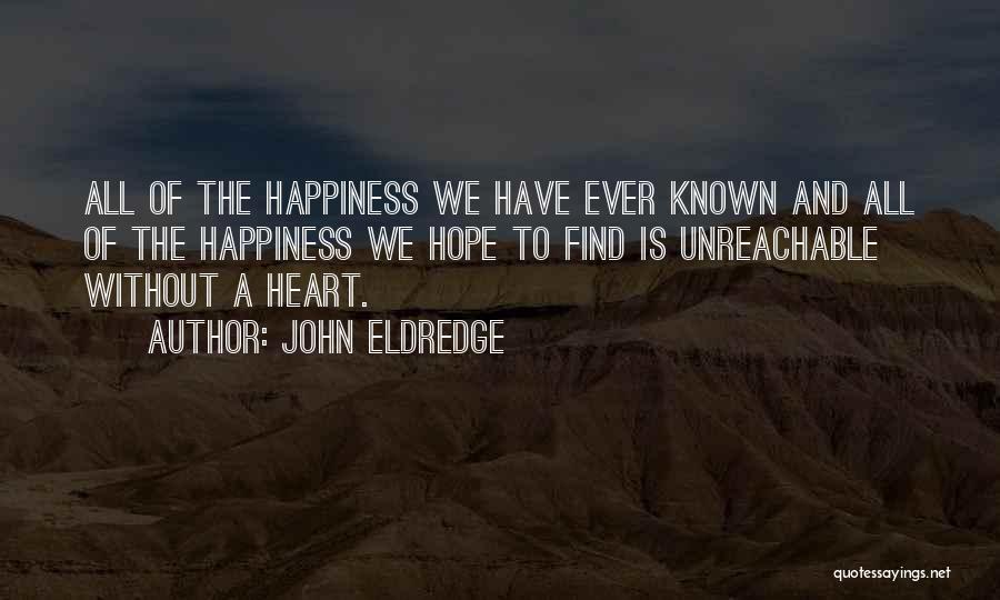 John Eldredge Quotes: All Of The Happiness We Have Ever Known And All Of The Happiness We Hope To Find Is Unreachable Without