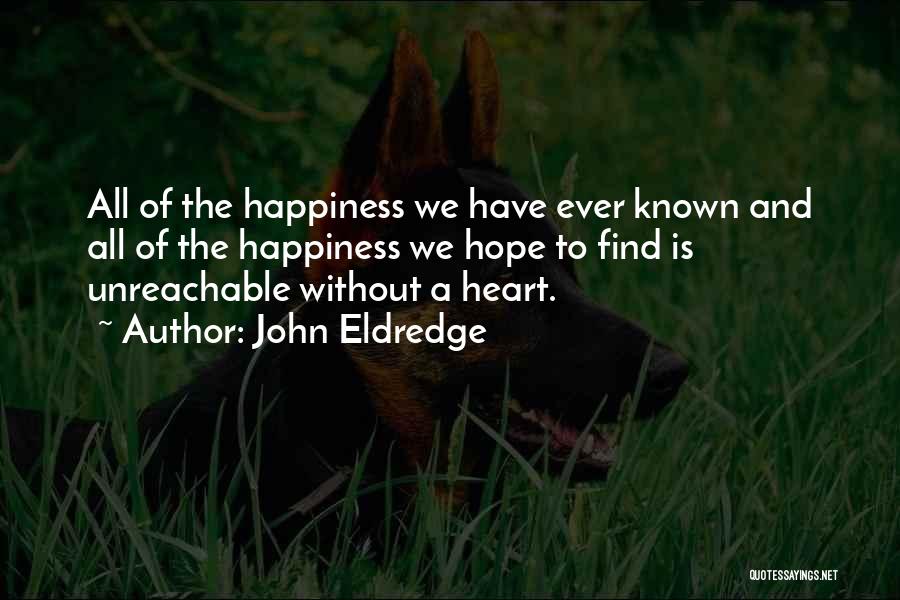 John Eldredge Quotes: All Of The Happiness We Have Ever Known And All Of The Happiness We Hope To Find Is Unreachable Without