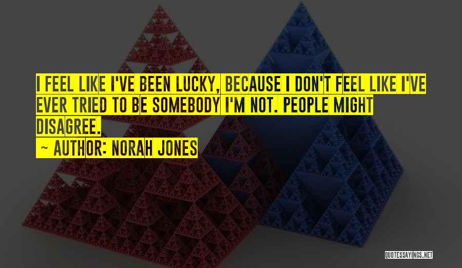 Norah Jones Quotes: I Feel Like I've Been Lucky, Because I Don't Feel Like I've Ever Tried To Be Somebody I'm Not. People
