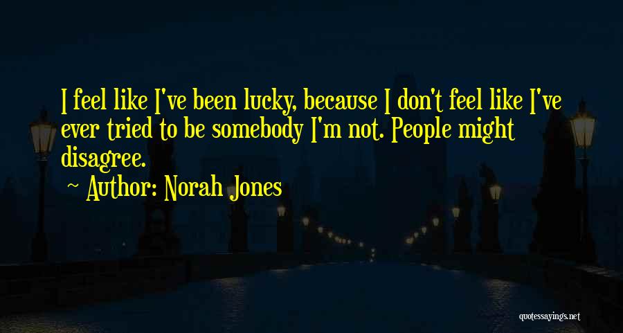 Norah Jones Quotes: I Feel Like I've Been Lucky, Because I Don't Feel Like I've Ever Tried To Be Somebody I'm Not. People