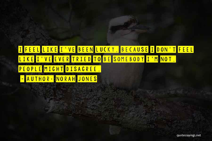 Norah Jones Quotes: I Feel Like I've Been Lucky, Because I Don't Feel Like I've Ever Tried To Be Somebody I'm Not. People