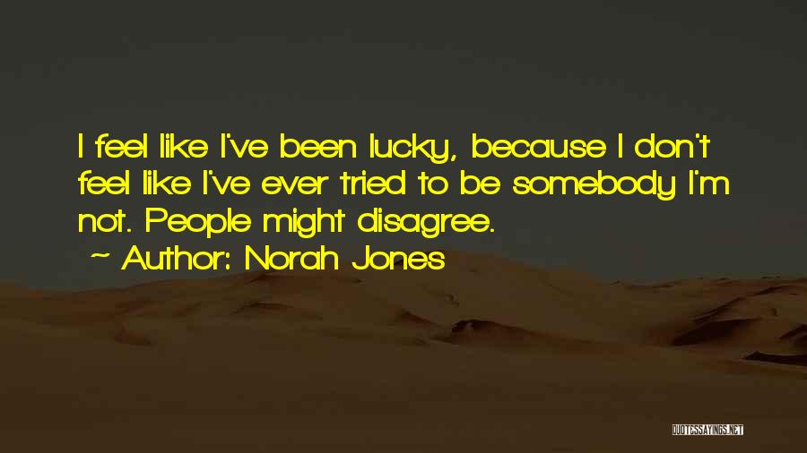 Norah Jones Quotes: I Feel Like I've Been Lucky, Because I Don't Feel Like I've Ever Tried To Be Somebody I'm Not. People