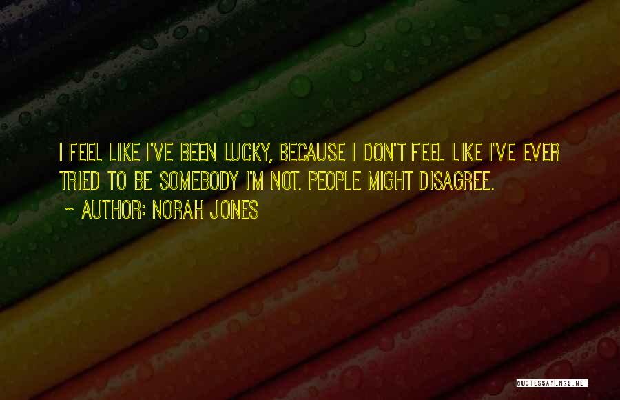 Norah Jones Quotes: I Feel Like I've Been Lucky, Because I Don't Feel Like I've Ever Tried To Be Somebody I'm Not. People