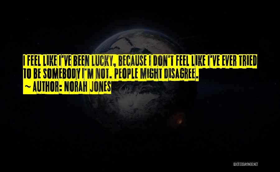 Norah Jones Quotes: I Feel Like I've Been Lucky, Because I Don't Feel Like I've Ever Tried To Be Somebody I'm Not. People