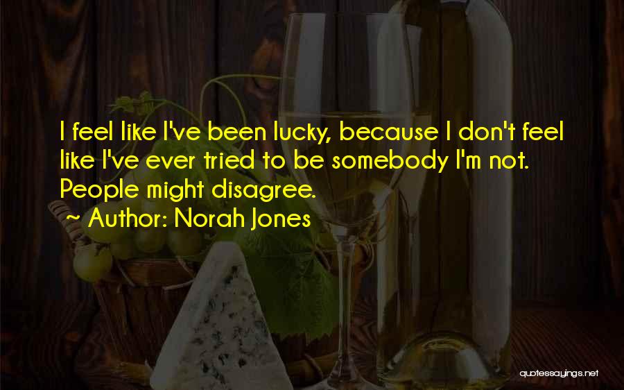 Norah Jones Quotes: I Feel Like I've Been Lucky, Because I Don't Feel Like I've Ever Tried To Be Somebody I'm Not. People