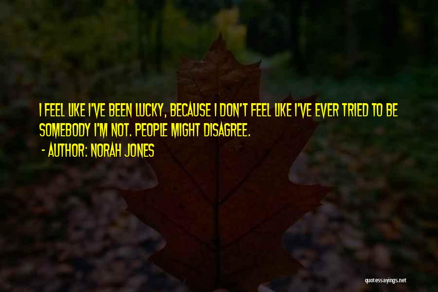 Norah Jones Quotes: I Feel Like I've Been Lucky, Because I Don't Feel Like I've Ever Tried To Be Somebody I'm Not. People