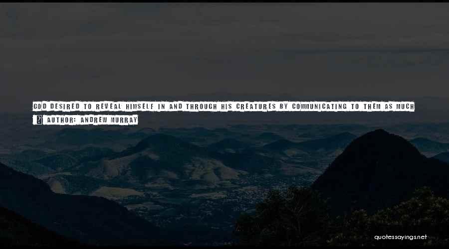 Andrew Murray Quotes: God Desired To Reveal Himself In And Through His Creatures By Communicating To Them As Much Of His Own Goodness