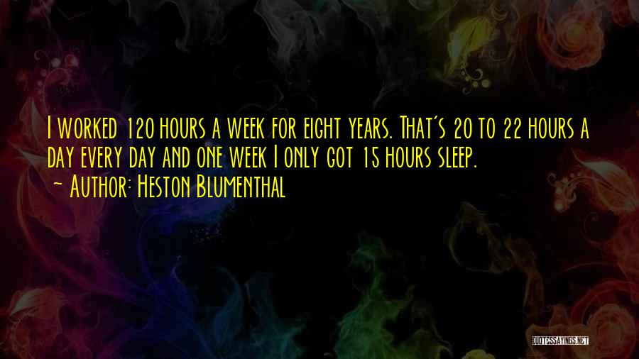 Heston Blumenthal Quotes: I Worked 120 Hours A Week For Eight Years. That's 20 To 22 Hours A Day Every Day And One