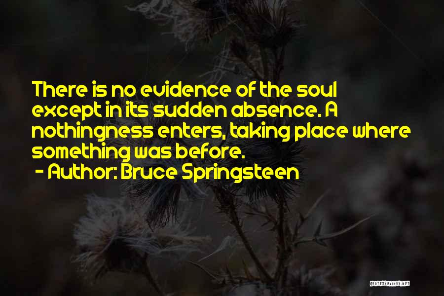 Bruce Springsteen Quotes: There Is No Evidence Of The Soul Except In Its Sudden Absence. A Nothingness Enters, Taking Place Where Something Was