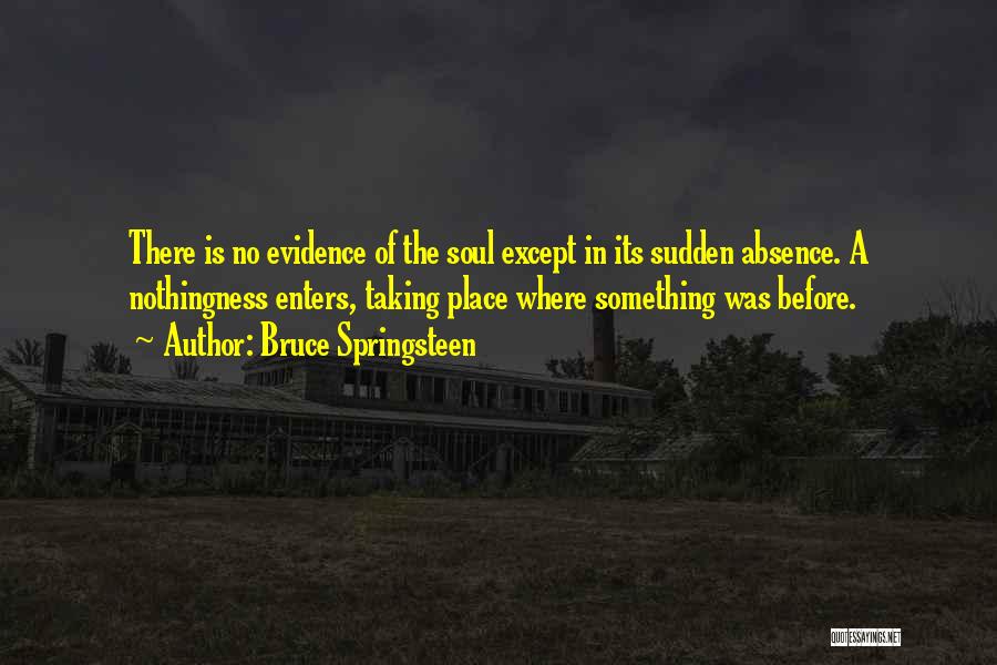 Bruce Springsteen Quotes: There Is No Evidence Of The Soul Except In Its Sudden Absence. A Nothingness Enters, Taking Place Where Something Was