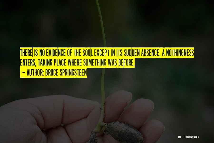 Bruce Springsteen Quotes: There Is No Evidence Of The Soul Except In Its Sudden Absence. A Nothingness Enters, Taking Place Where Something Was