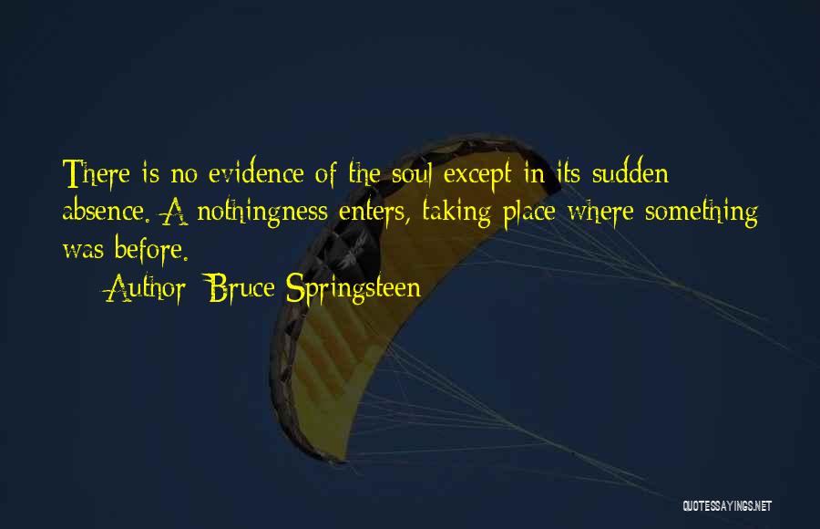 Bruce Springsteen Quotes: There Is No Evidence Of The Soul Except In Its Sudden Absence. A Nothingness Enters, Taking Place Where Something Was