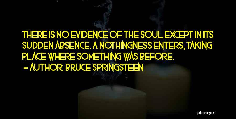 Bruce Springsteen Quotes: There Is No Evidence Of The Soul Except In Its Sudden Absence. A Nothingness Enters, Taking Place Where Something Was