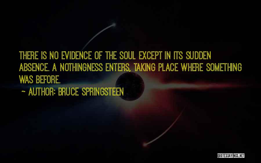 Bruce Springsteen Quotes: There Is No Evidence Of The Soul Except In Its Sudden Absence. A Nothingness Enters, Taking Place Where Something Was