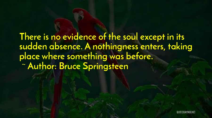 Bruce Springsteen Quotes: There Is No Evidence Of The Soul Except In Its Sudden Absence. A Nothingness Enters, Taking Place Where Something Was