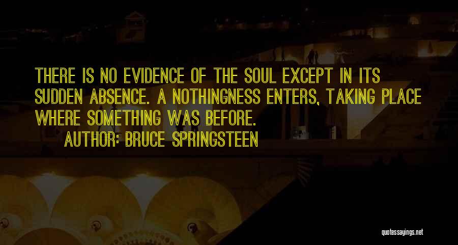 Bruce Springsteen Quotes: There Is No Evidence Of The Soul Except In Its Sudden Absence. A Nothingness Enters, Taking Place Where Something Was