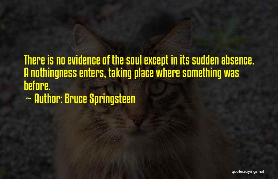 Bruce Springsteen Quotes: There Is No Evidence Of The Soul Except In Its Sudden Absence. A Nothingness Enters, Taking Place Where Something Was