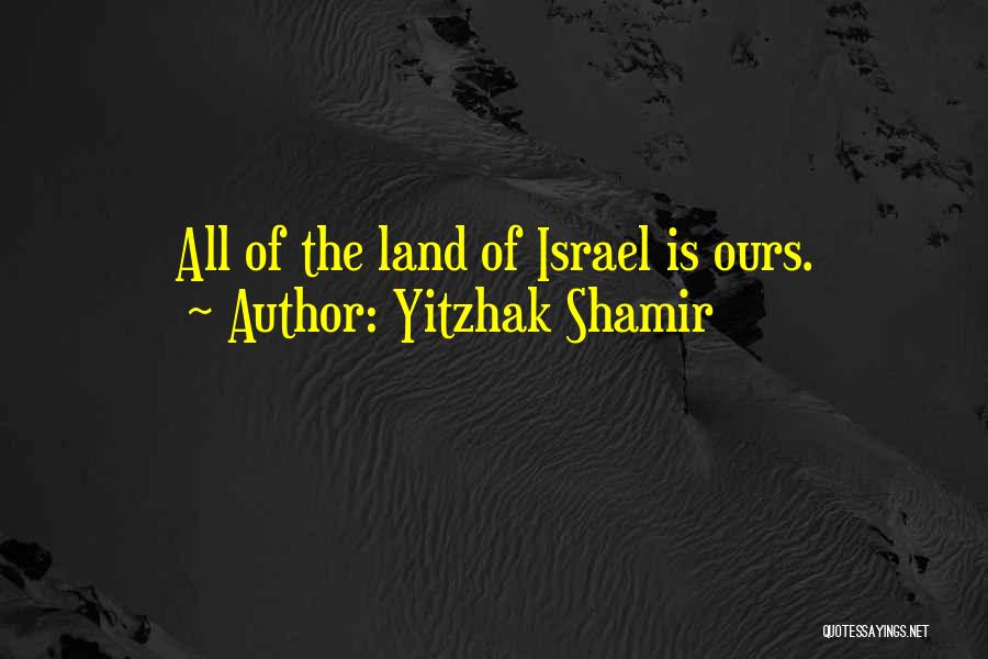 Yitzhak Shamir Quotes: All Of The Land Of Israel Is Ours.