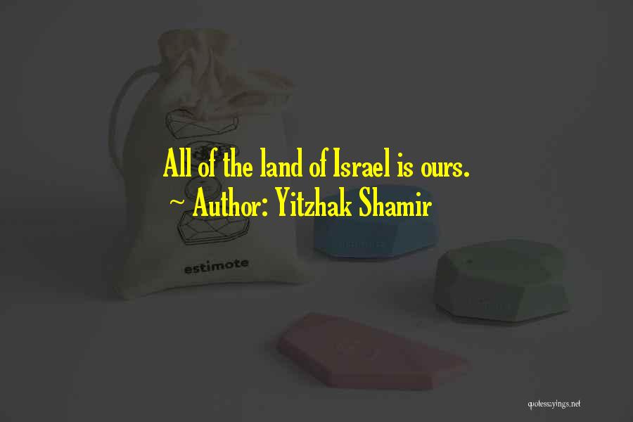 Yitzhak Shamir Quotes: All Of The Land Of Israel Is Ours.