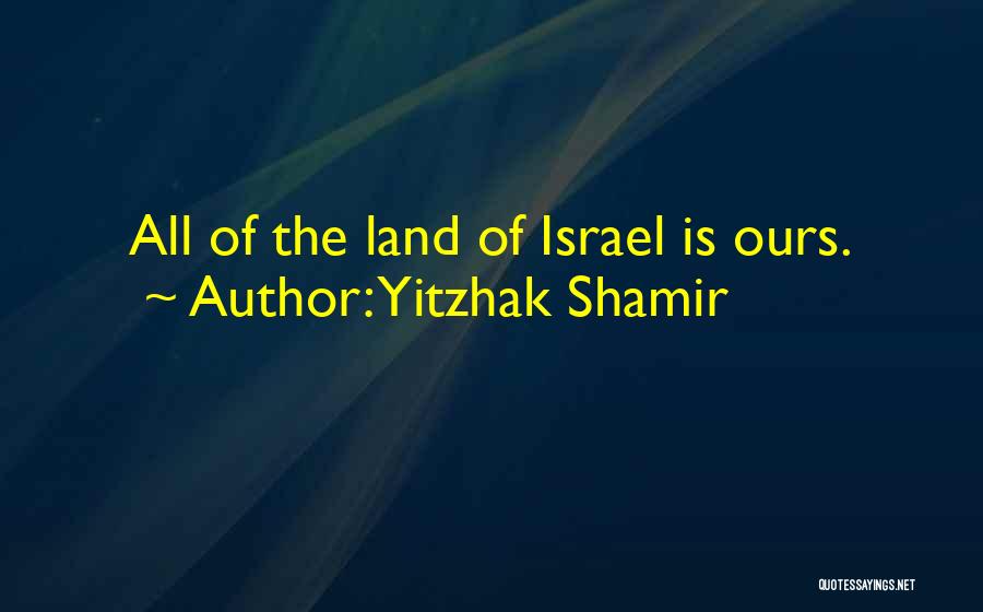 Yitzhak Shamir Quotes: All Of The Land Of Israel Is Ours.
