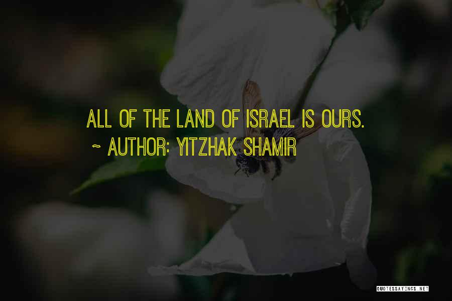 Yitzhak Shamir Quotes: All Of The Land Of Israel Is Ours.
