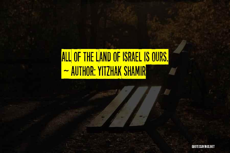 Yitzhak Shamir Quotes: All Of The Land Of Israel Is Ours.
