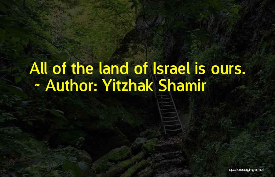 Yitzhak Shamir Quotes: All Of The Land Of Israel Is Ours.