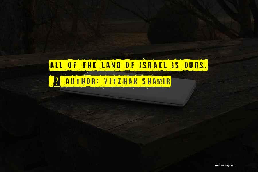 Yitzhak Shamir Quotes: All Of The Land Of Israel Is Ours.