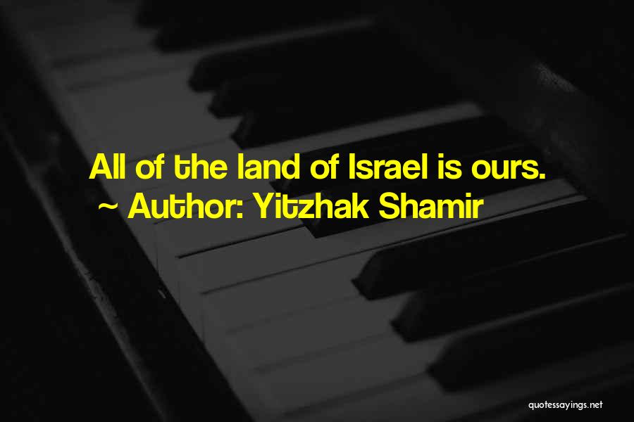 Yitzhak Shamir Quotes: All Of The Land Of Israel Is Ours.