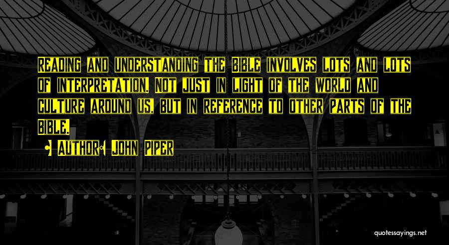 John Piper Quotes: Reading And Understanding The Bible Involves Lots And Lots Of Interpretation. Not Just In Light Of The World And Culture