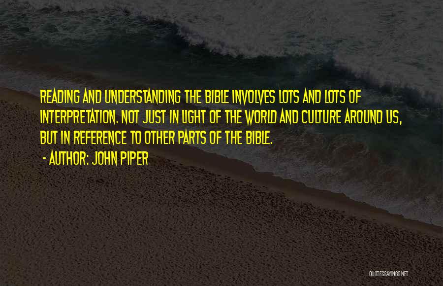 John Piper Quotes: Reading And Understanding The Bible Involves Lots And Lots Of Interpretation. Not Just In Light Of The World And Culture