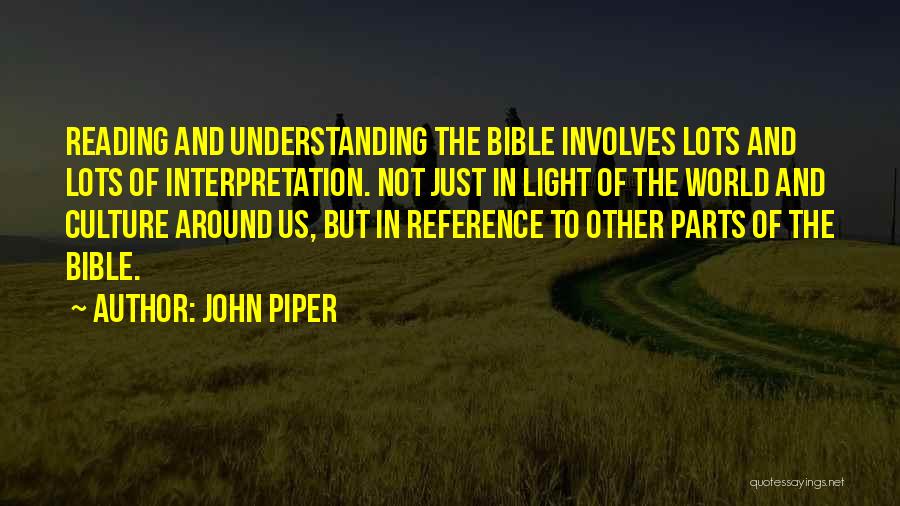 John Piper Quotes: Reading And Understanding The Bible Involves Lots And Lots Of Interpretation. Not Just In Light Of The World And Culture