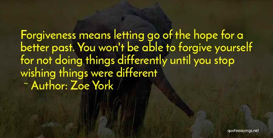 Zoe York Quotes: Forgiveness Means Letting Go Of The Hope For A Better Past. You Won't Be Able To Forgive Yourself For Not