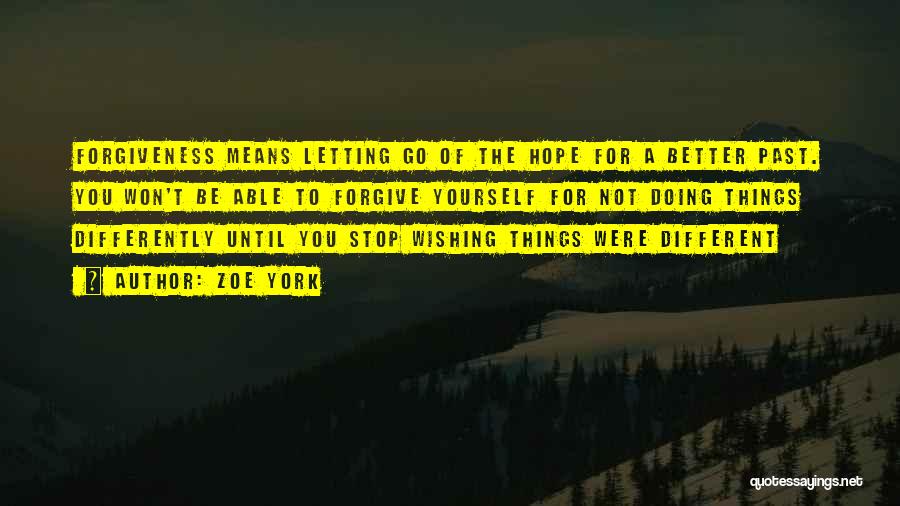 Zoe York Quotes: Forgiveness Means Letting Go Of The Hope For A Better Past. You Won't Be Able To Forgive Yourself For Not