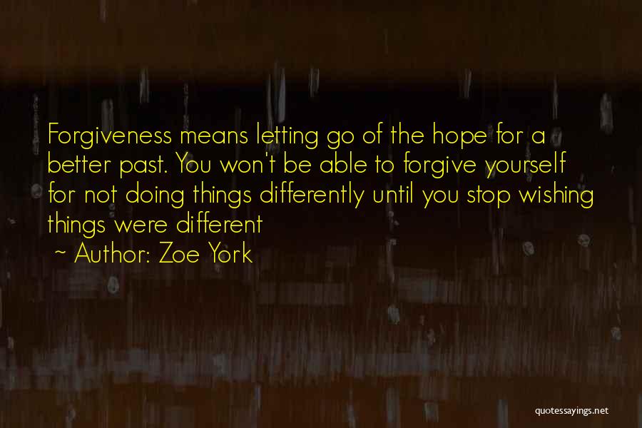 Zoe York Quotes: Forgiveness Means Letting Go Of The Hope For A Better Past. You Won't Be Able To Forgive Yourself For Not