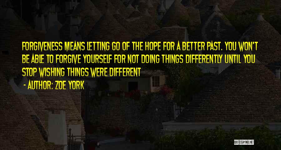Zoe York Quotes: Forgiveness Means Letting Go Of The Hope For A Better Past. You Won't Be Able To Forgive Yourself For Not