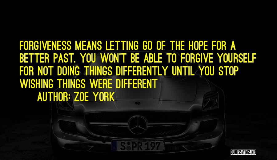 Zoe York Quotes: Forgiveness Means Letting Go Of The Hope For A Better Past. You Won't Be Able To Forgive Yourself For Not