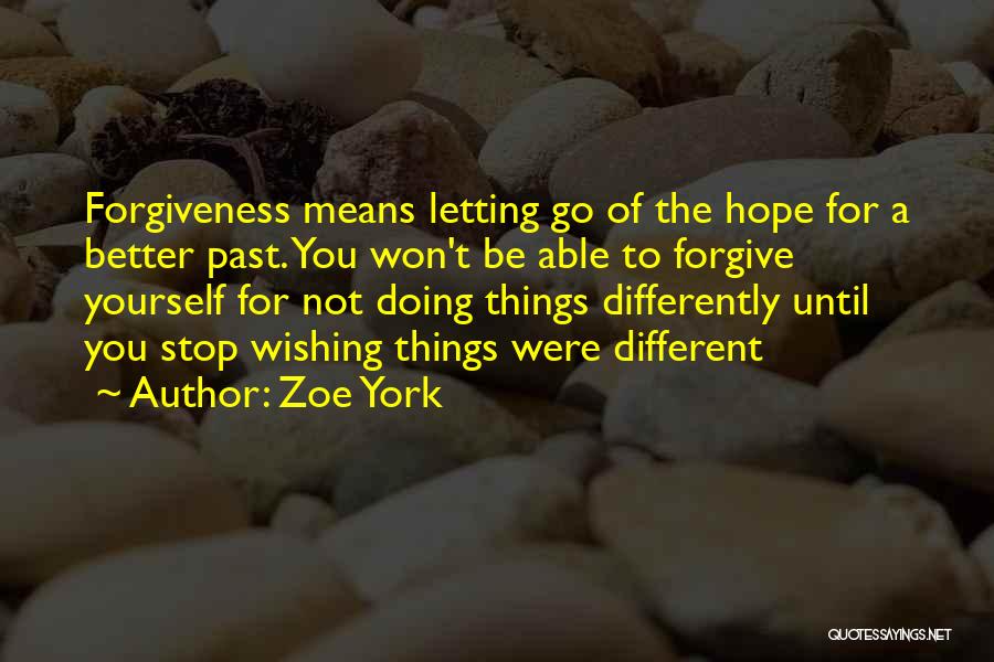 Zoe York Quotes: Forgiveness Means Letting Go Of The Hope For A Better Past. You Won't Be Able To Forgive Yourself For Not
