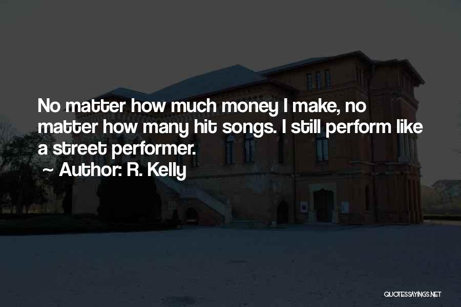 R. Kelly Quotes: No Matter How Much Money I Make, No Matter How Many Hit Songs. I Still Perform Like A Street Performer.