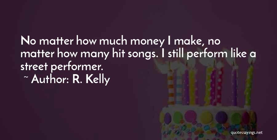 R. Kelly Quotes: No Matter How Much Money I Make, No Matter How Many Hit Songs. I Still Perform Like A Street Performer.