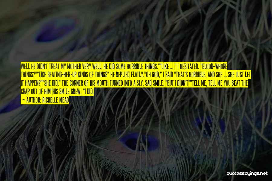 Richelle Mead Quotes: Well He Didn't Treat My Mother Very Well. He Did Some Horrible Things.like ... I Hesitated. Blood-whore Things?like Beating-her-up Kinds
