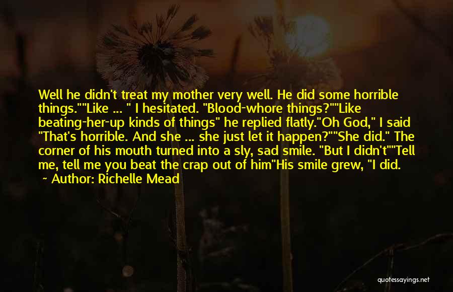 Richelle Mead Quotes: Well He Didn't Treat My Mother Very Well. He Did Some Horrible Things.like ... I Hesitated. Blood-whore Things?like Beating-her-up Kinds