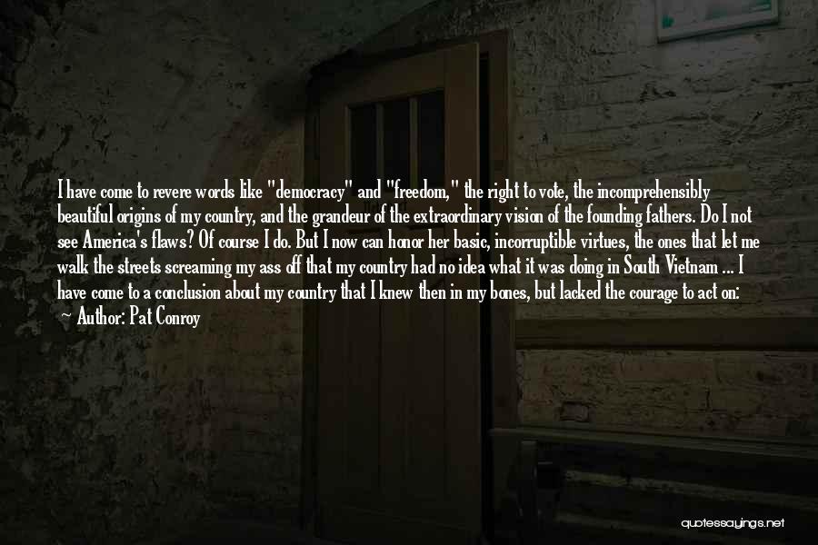 Pat Conroy Quotes: I Have Come To Revere Words Like Democracy And Freedom, The Right To Vote, The Incomprehensibly Beautiful Origins Of My