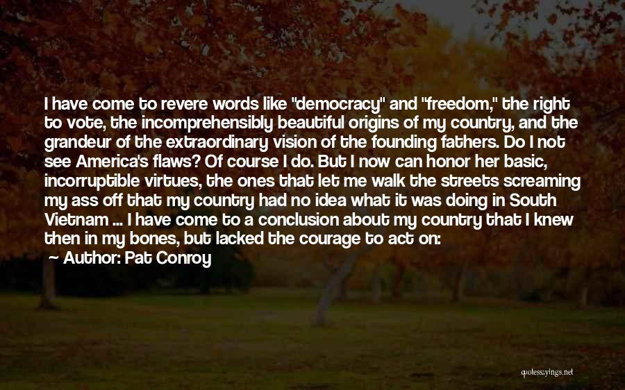 Pat Conroy Quotes: I Have Come To Revere Words Like Democracy And Freedom, The Right To Vote, The Incomprehensibly Beautiful Origins Of My