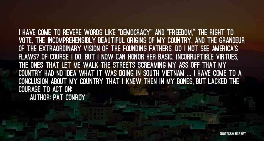 Pat Conroy Quotes: I Have Come To Revere Words Like Democracy And Freedom, The Right To Vote, The Incomprehensibly Beautiful Origins Of My