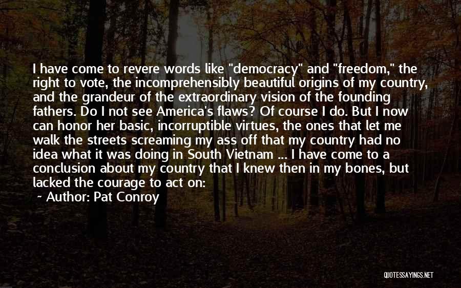 Pat Conroy Quotes: I Have Come To Revere Words Like Democracy And Freedom, The Right To Vote, The Incomprehensibly Beautiful Origins Of My