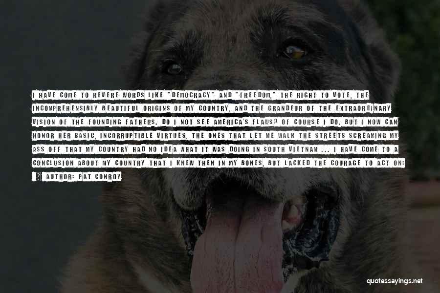 Pat Conroy Quotes: I Have Come To Revere Words Like Democracy And Freedom, The Right To Vote, The Incomprehensibly Beautiful Origins Of My