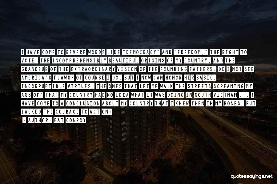 Pat Conroy Quotes: I Have Come To Revere Words Like Democracy And Freedom, The Right To Vote, The Incomprehensibly Beautiful Origins Of My